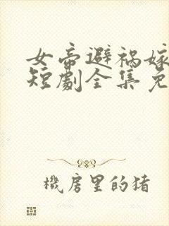 女帝避祸嫁村长短剧全集免费观看