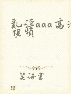 乱淫aaa高清视频