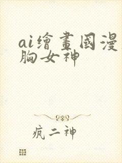 ai绘画国漫大胸女神