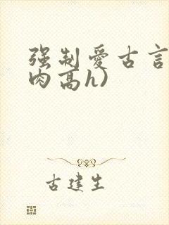 强制爱古言(巨肉高h)
