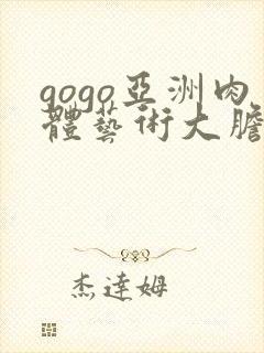 gogo亚洲肉体艺术大胆444