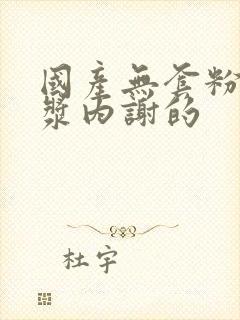 国产无套粉嫩白浆内谢的