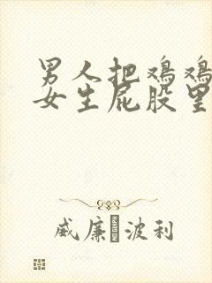 男人把鸡鸡塞进女生屁股里的视频