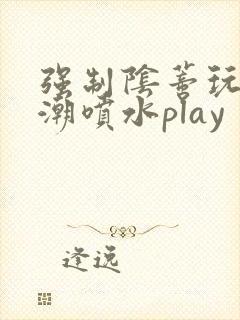 强制阴蒂玩弄高潮喷水play