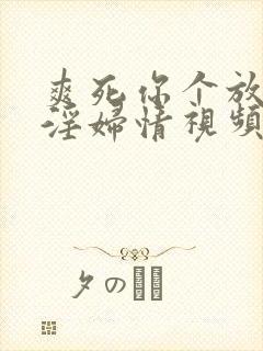 爽死你个放荡小淫妇情视频