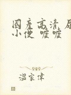 国产高清 尿 小便 嘘嘘