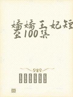 娇娇王妃短剧1至100集