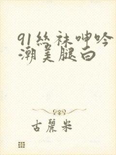 91丝袜呻吟高潮美腿白