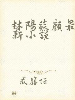 林阳苏颜最新更新小说