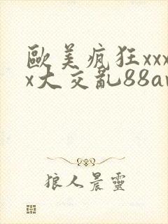 欧美疯狂xxxx大交乱88av