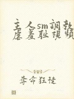 主人sm调教凌虐羞耻视频封面