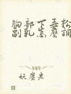 胸部下垂松弛有副乳怎么调整封面