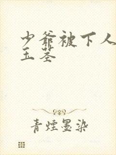 少爷被下人玩弄玉茎