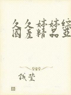 久久婷婷综合合国产精品亚洲