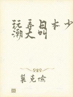 玩弄日本少妇高潮大叫