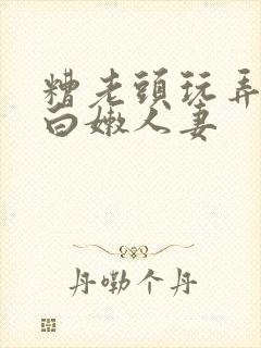 糟老头玩弄丰满白嫩人妻