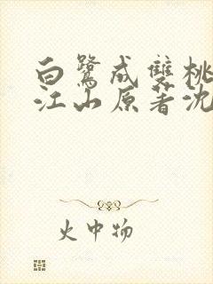 白鹭成双桃花映江山原著沈在野全文免费阅读