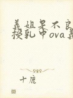 义姐是不良妈妈授乳中ova义は