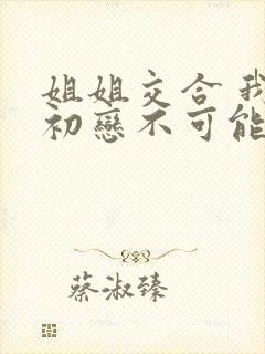 姐姐交合 我的初恋不可能是姐姐