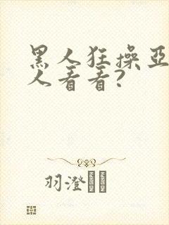 黑人狂操亚洲女人看看?