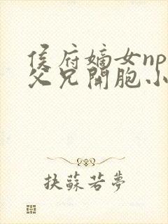 侯府嫡女npc父兄开胞小说