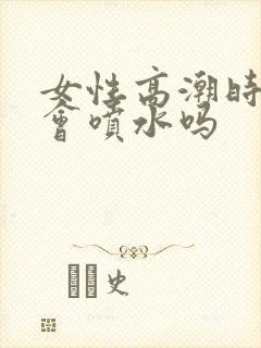 女性高潮时真的会喷水吗