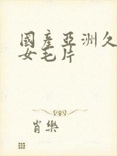 国产亚洲久久美女毛片
