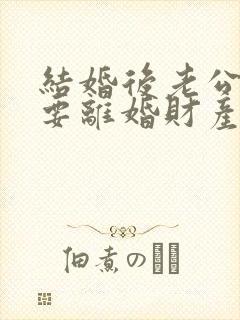 结婚后老公出轨要离婚财产分割