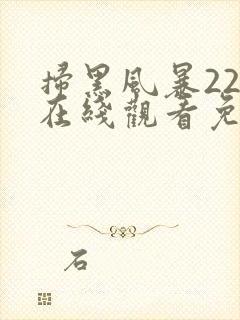 扫黑风暴22集在线观看免费完整版