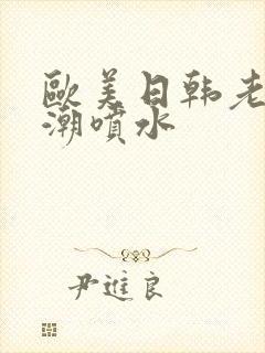 欧美日韩老妇高潮喷水