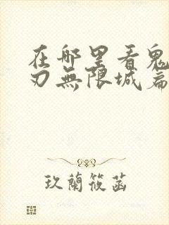 在哪里看鬼灭之刃无限城篇