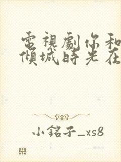 电视剧你和我的倾城时光在线免费观看