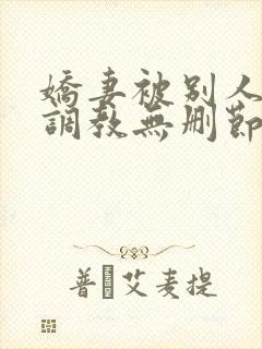 娇妻被别人捆绑调教无删节封面