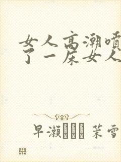 女人高潮喷水喷了一床女人高潮喷水