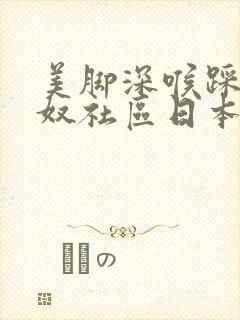 美脚深喉踩踏调奴社区日本