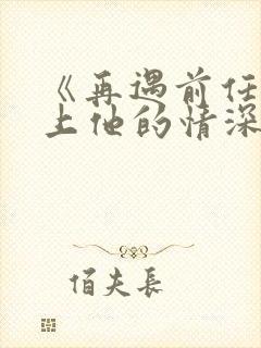 《再遇前任,恋上他的情深》