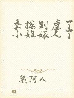 季总别虐了,舒小姐嫁人了20集