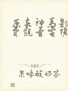 原来神马影院免费观看电视剧高清