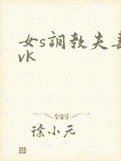 女s调教夫妻奴vk