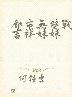 都市无双战神 吉祥妹妹