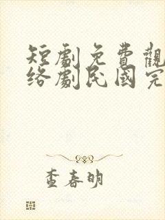 短剧免费观看网络剧民国完结