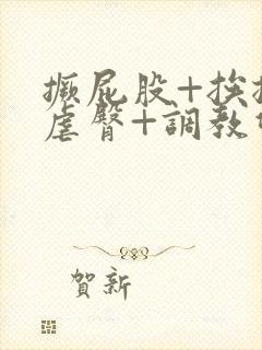 撅屁股+挨揍+虐臀+调教双男主