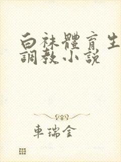 白袜体育生粗口调教小说