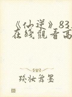 《仙逆》83集在线观看高清