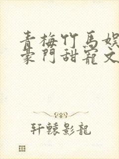 青梅竹马娱乐圈豪门甜宠文