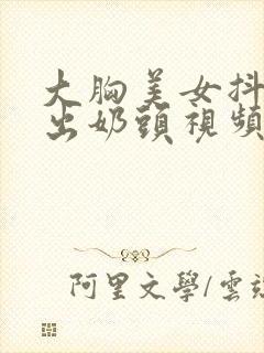 大胸美女抖胸露出奶头视频