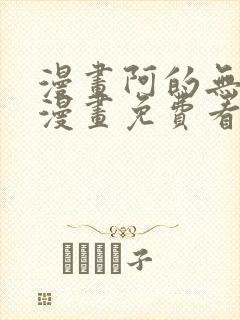 漫画阿的无删减漫画免费看