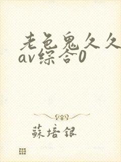 老色鬼久久亚洲av综合0