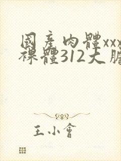 国产肉体xxx裸体312大胆