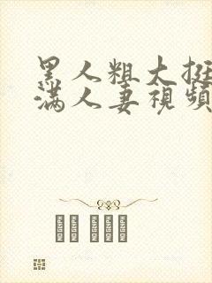 黑人粗大挺进灌满人妻视频